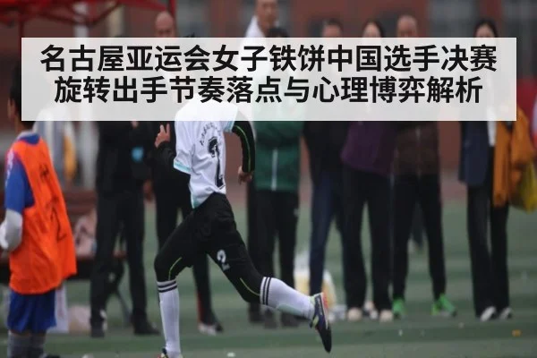 名古屋亚运会女子铁饼中国选手决赛旋转出手节奏落点与心理博弈解析