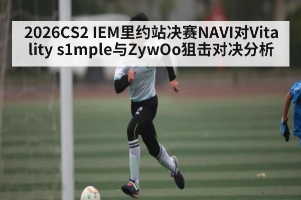 2026CS2 IEM里约站决赛NAVI对Vitality s1mple与ZywOo狙击对决分析