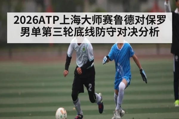 2026ATP上海大师赛鲁德对保罗男单第三轮底线防守对决分析