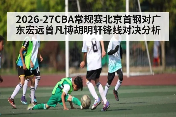 2026-27CBA常规赛北京首钢对广东宏远曾凡博胡明轩锋线对决分析