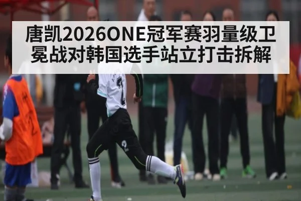 唐凯2026ONE冠军赛羽量级卫冕战对韩国选手站立打击拆解(C7 Gaming)